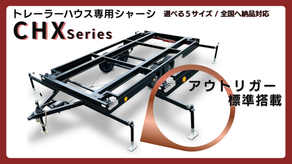 トレーラーハウスデベロップメントのトレーラーハウス専用シャーシに、アウトリガーを標準搭載しました。CHXシリーズは選べる5サイズ。車検（ナンバー付）シャーシで、全国へ納品対応です。